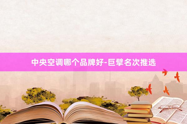 中央空调哪个品牌好-巨擘名次推选