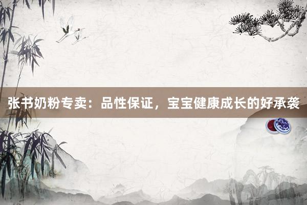 张书奶粉专卖：品性保证，宝宝健康成长的好承袭
