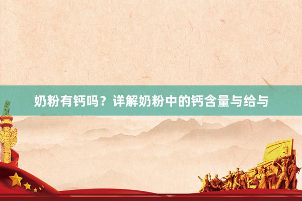 奶粉有钙吗？详解奶粉中的钙含量与给与