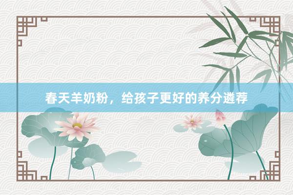 春天羊奶粉，给孩子更好的养分遴荐