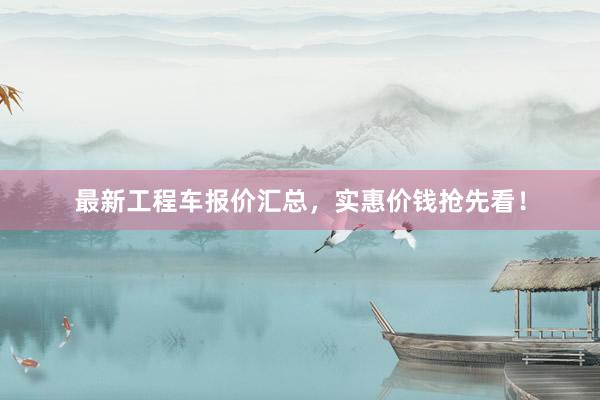 最新工程车报价汇总，实惠价钱抢先看！