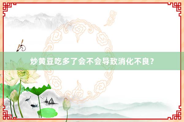 炒黄豆吃多了会不会导致消化不良？