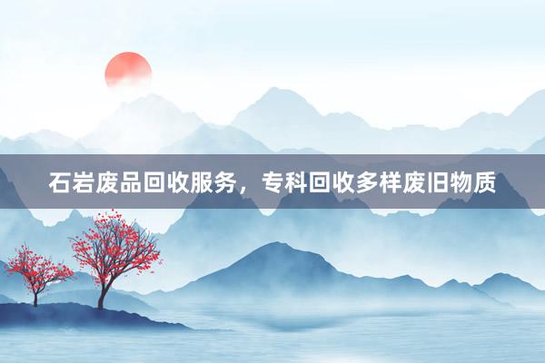 石岩废品回收服务，专科回收多样废旧物质