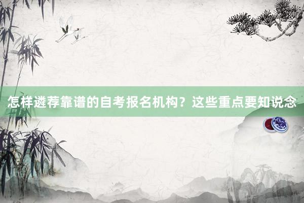 怎样遴荐靠谱的自考报名机构？这些重点要知说念