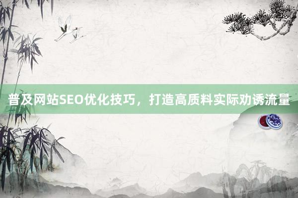 普及网站SEO优化技巧，打造高质料实际劝诱流量