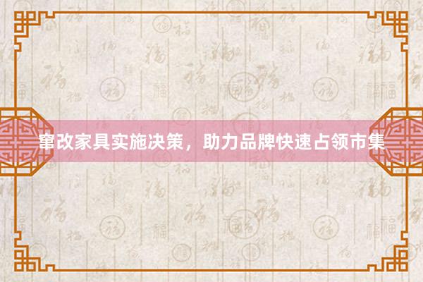 窜改家具实施决策，助力品牌快速占领市集