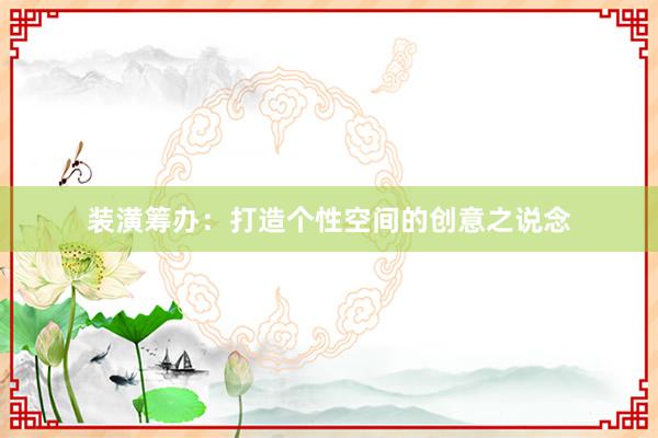 装潢筹办：打造个性空间的创意之说念