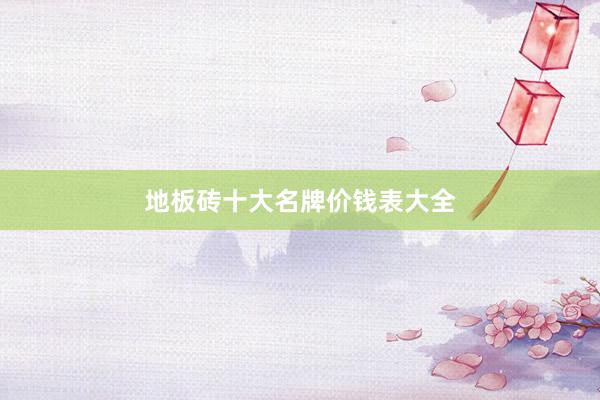 地板砖十大名牌价钱表大全