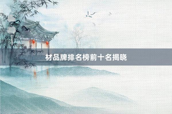 材品牌排名榜前十名揭晓