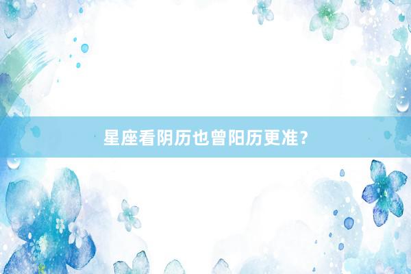 星座看阴历也曾阳历更准？