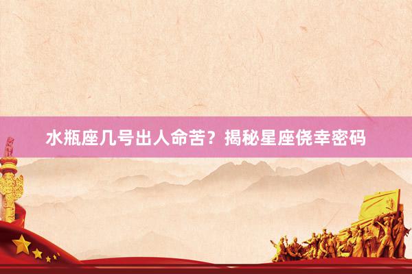 水瓶座几号出人命苦？揭秘星座侥幸密码