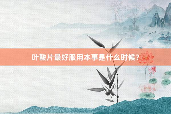 叶酸片最好服用本事是什么时候？