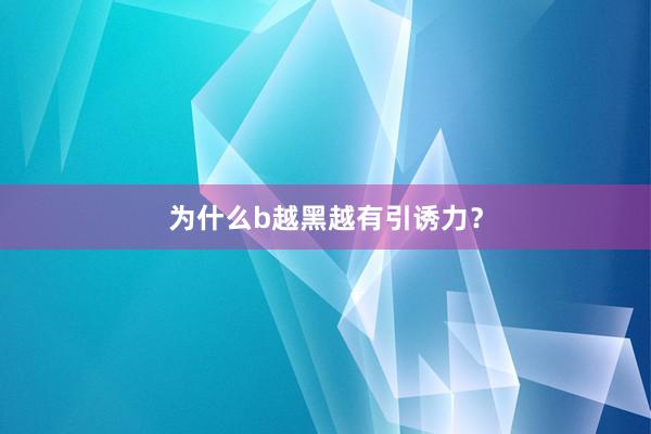 为什么b越黑越有引诱力？