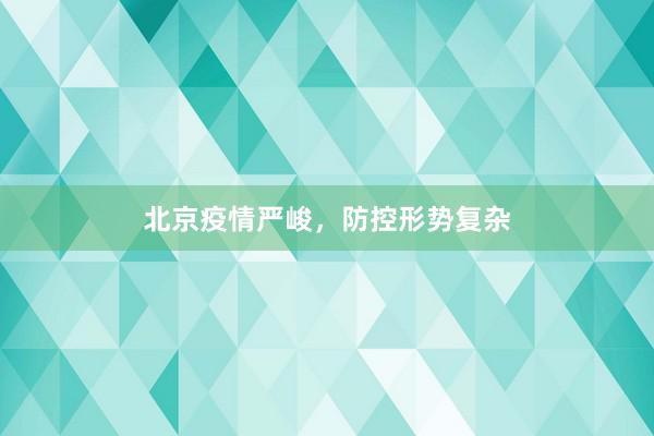 北京疫情严峻，防控形势复杂