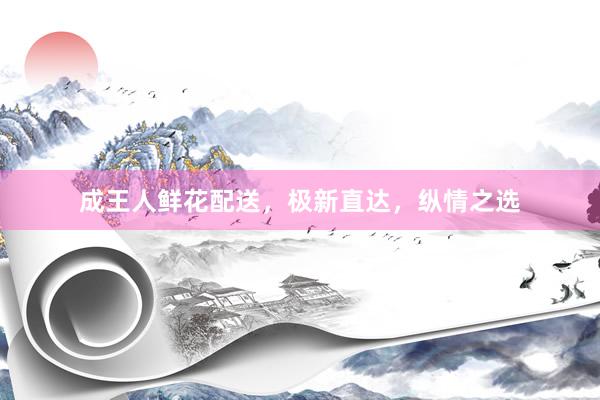 成王人鲜花配送，极新直达，纵情之选