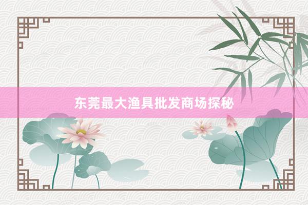 东莞最大渔具批发商场探秘