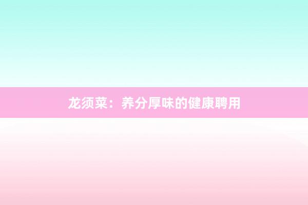 龙须菜：养分厚味的健康聘用